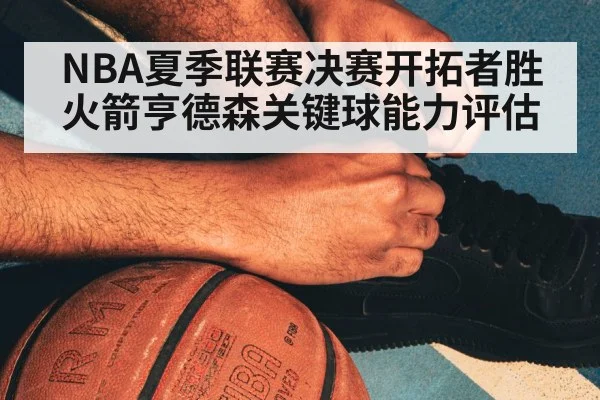 NBA夏季联赛决赛开拓者胜火箭亨德森关键球能力评估