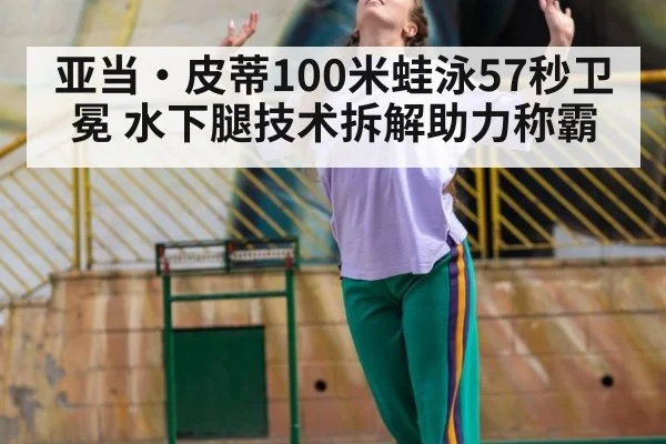 亚当·皮蒂100米蛙泳57秒卫冕 水下腿技术拆解助力称霸