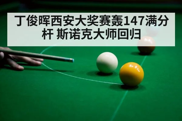 丁俊晖西安大奖赛轰147满分杆 斯诺克大师回归