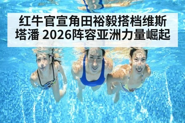 红牛官宣角田裕毅搭档维斯塔潘 2026阵容亚洲力量崛起