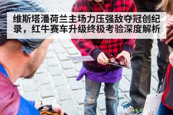 维斯塔潘荷兰主场力压强敌夺冠创纪录，红牛赛车升级终极考验深度解析