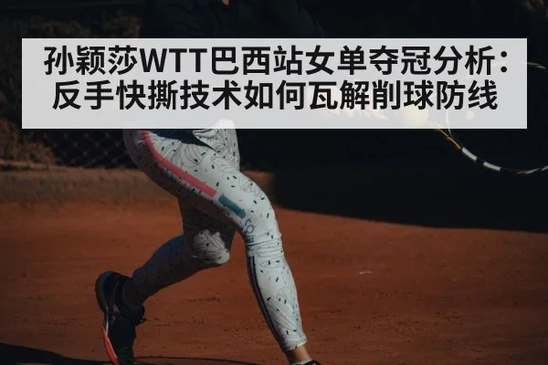 孙颖莎WTT巴西站女单夺冠分析：反手快撕技术如何瓦解削球防线