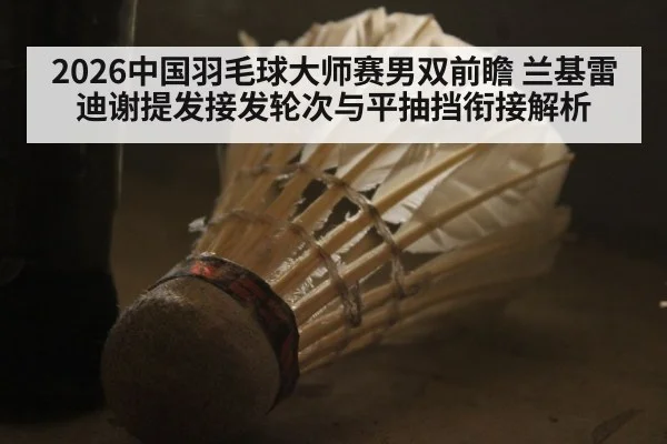 2026中国羽毛球大师赛男双前瞻 兰基雷迪谢提发接发轮次与平抽挡衔接解析