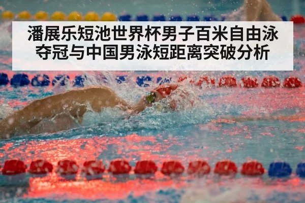 潘展乐短池世界杯男子百米自由泳夺冠与中国男泳短距离突破分析