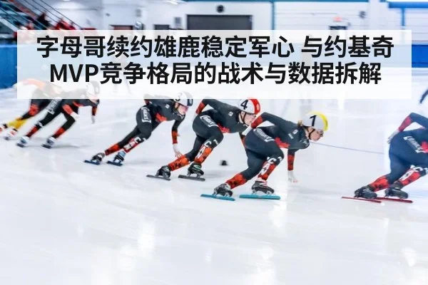 字母哥续约雄鹿稳定军心 与约基奇MVP竞争格局的战术与数据拆解